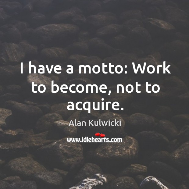 I have a motto: work to become, not to acquire. Alan Kulwicki Picture Quote