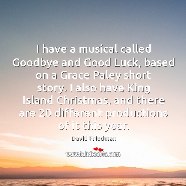 I have a musical called goodbye and good luck, based on a grace paley short story. David Friedman Picture Quote