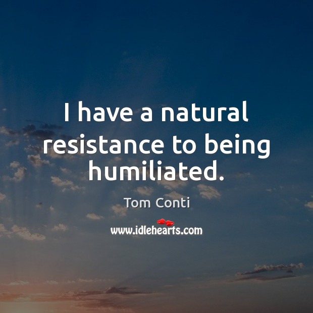 I have a natural resistance to being humiliated. Tom Conti Picture Quote