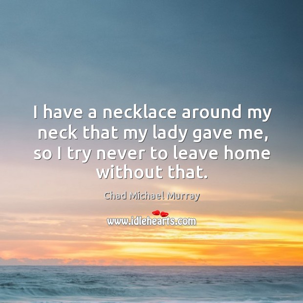 I have a necklace around my neck that my lady gave me, so I try never to leave home without that. Image