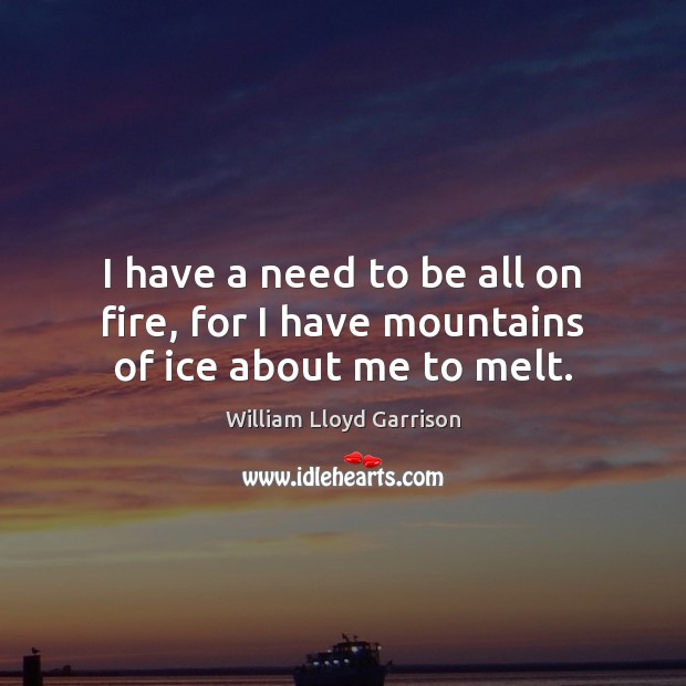 I have a need to be all on fire, for I have mountains of ice about me to melt. William Lloyd Garrison Picture Quote