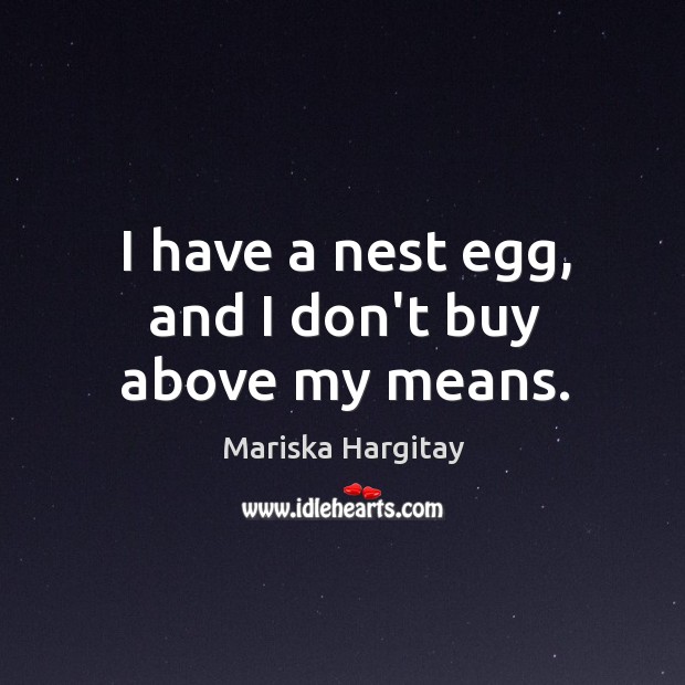 I have a nest egg, and I don’t buy above my means. Mariska Hargitay Picture Quote