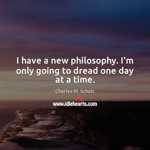 I have a new philosophy. I’m only going to dread one day at a time. Charles M. Schulz Picture Quote