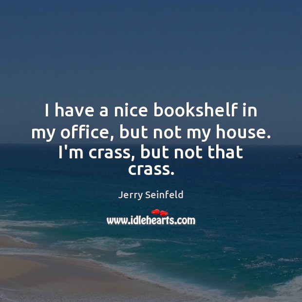 I have a nice bookshelf in my office, but not my house. I’m crass, but not that crass. Jerry Seinfeld Picture Quote