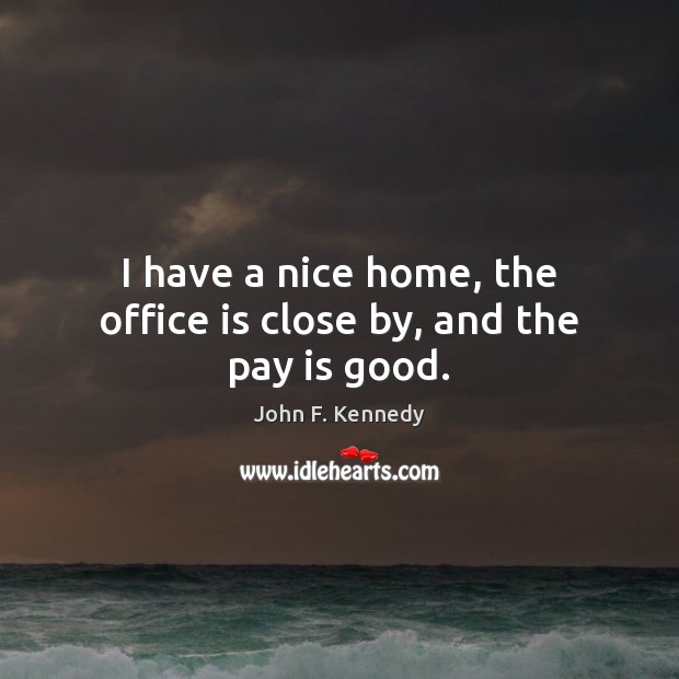 I have a nice home, the office is close by, and the pay is good. John F. Kennedy Picture Quote