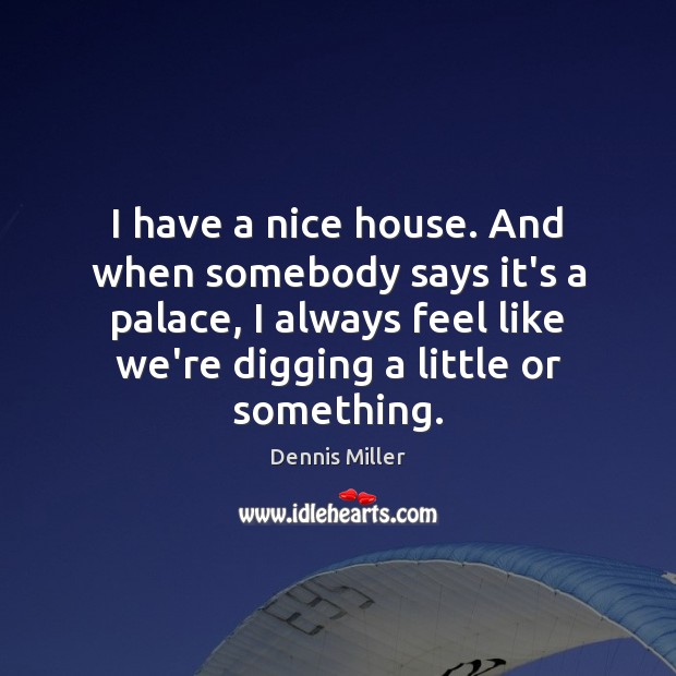 I have a nice house. And when somebody says it’s a palace, Dennis Miller Picture Quote