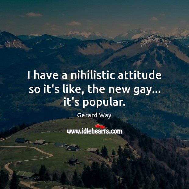 I have a nihilistic attitude so it’s like, the new gay… it’s popular. Gerard Way Picture Quote
