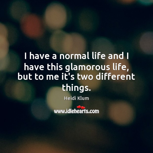 I have a normal life and I have this glamorous life, but to me it’s two different things. Heidi Klum Picture Quote