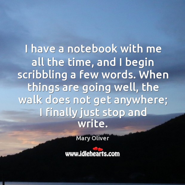 I have a notebook with me all the time, and I begin scribbling a few words. Mary Oliver Picture Quote