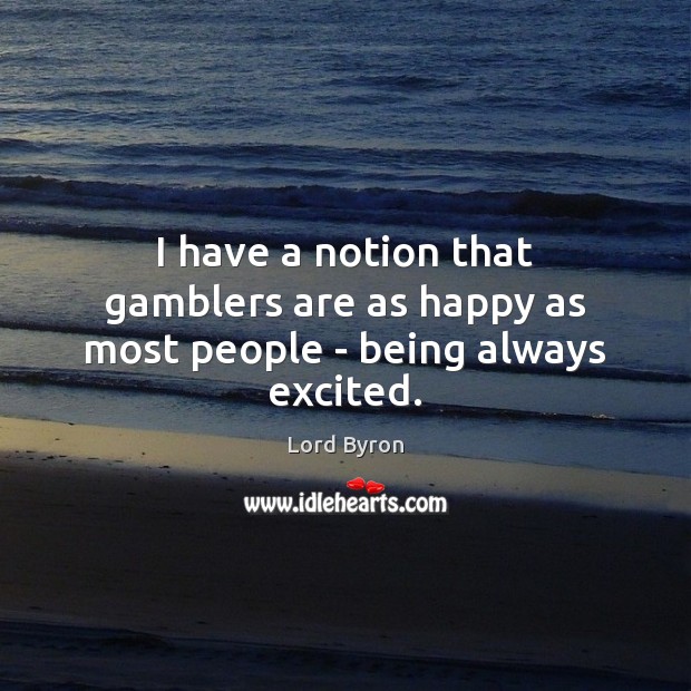 I have a notion that gamblers are as happy as most people – being always excited. Lord Byron Picture Quote