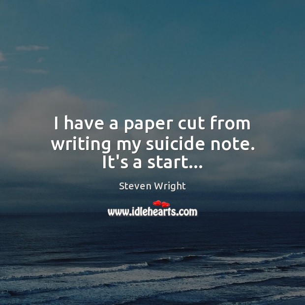 I have a paper cut from writing my suicide note. It’s a start… Image