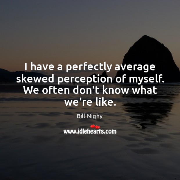 I have a perfectly average skewed perception of myself. We often don’t Bill Nighy Picture Quote