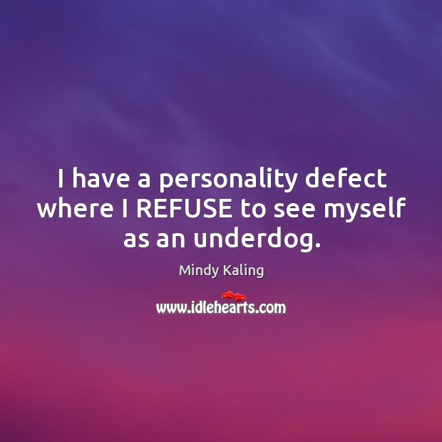 I have a personality defect where I REFUSE to see myself as an underdog. Mindy Kaling Picture Quote