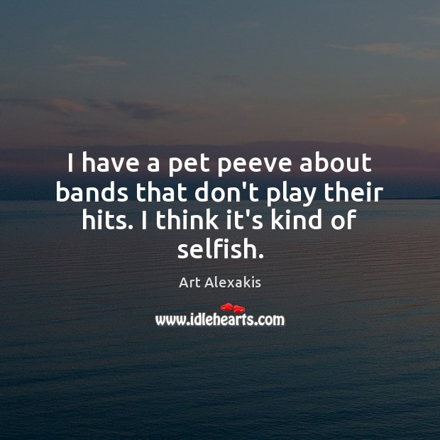 I have a pet peeve about bands that don’t play their hits. I think it’s kind of selfish. Art Alexakis Picture Quote