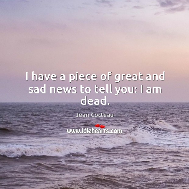 I have a piece of great and sad news to tell you: I am dead. Jean Cocteau Picture Quote