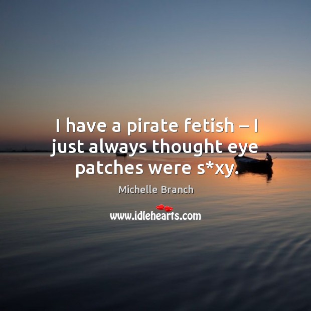 I have a pirate fetish – I just always thought eye patches were s*xy. Michelle Branch Picture Quote