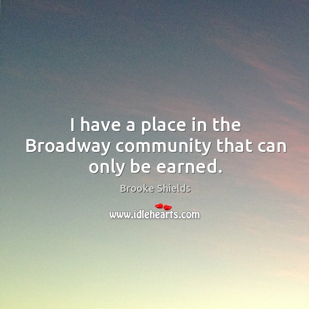 I have a place in the broadway community that can only be earned. Brooke Shields Picture Quote