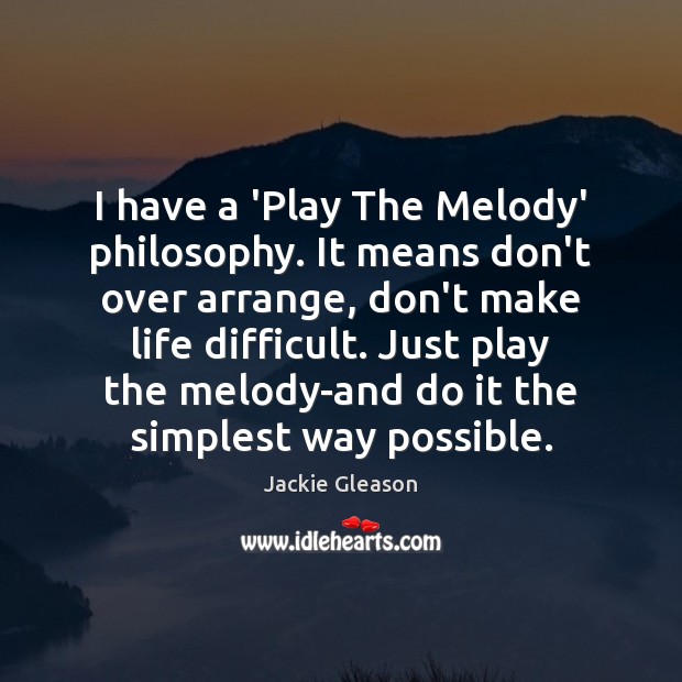 I have a ‘Play The Melody’ philosophy. It means don’t over arrange, Jackie Gleason Picture Quote