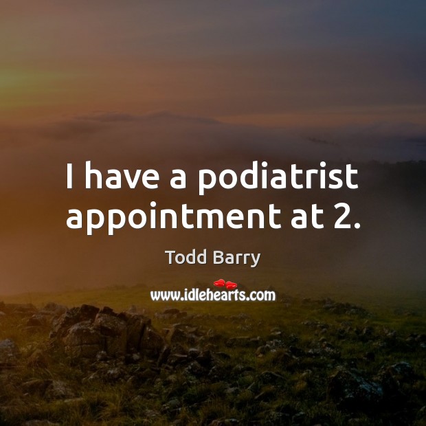 I have a podiatrist appointment at 2. Todd Barry Picture Quote