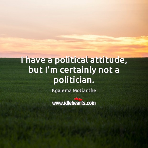 I have a political attitude, but I’m certainly not a politician. Image
