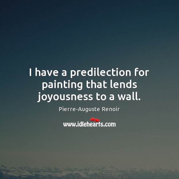 I have a predilection for painting that lends joyousness to a wall. Pierre-Auguste Renoir Picture Quote
