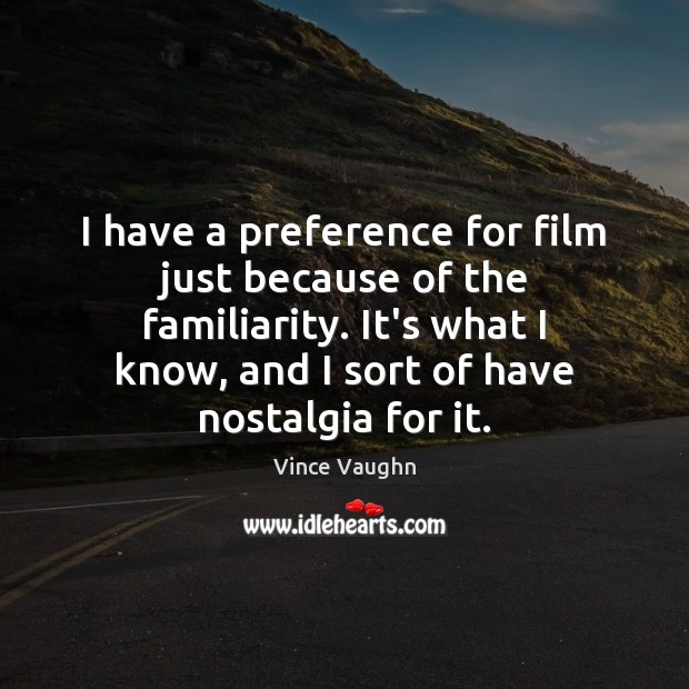 I have a preference for film just because of the familiarity. It’s Vince Vaughn Picture Quote