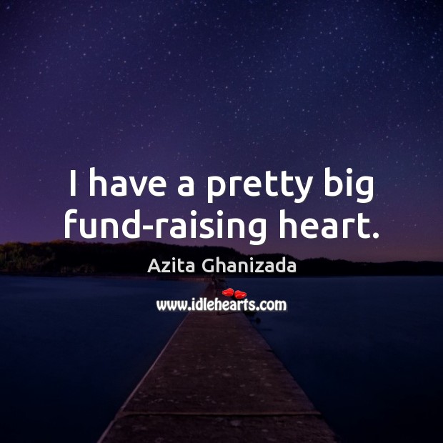 I have a pretty big fund-raising heart. Azita Ghanizada Picture Quote