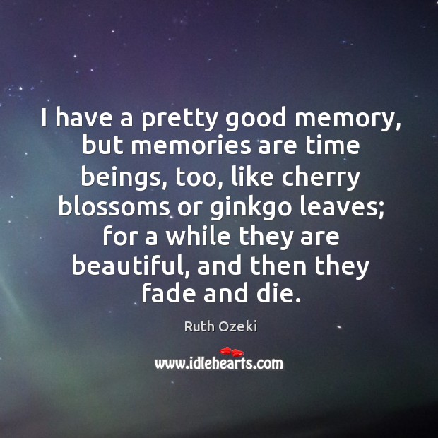 I have a pretty good memory, but memories are time beings, too, 