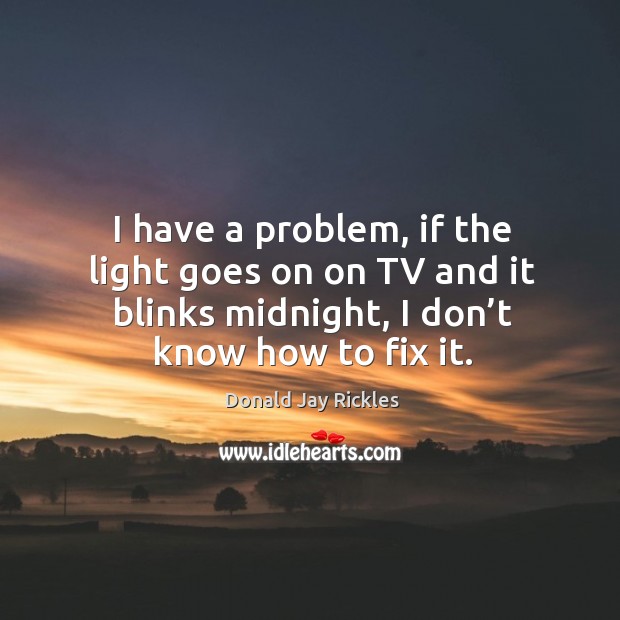 I have a problem, if the light goes on on tv and it blinks midnight, I don’t know how to fix it. Donald Jay Rickles Picture Quote