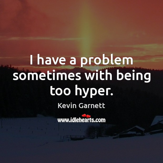 I have a problem sometimes with being too hyper. Kevin Garnett Picture Quote