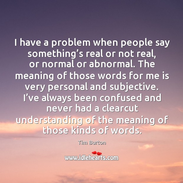 I have a problem when people say something’s real or not real, or normal or abnormal. Image