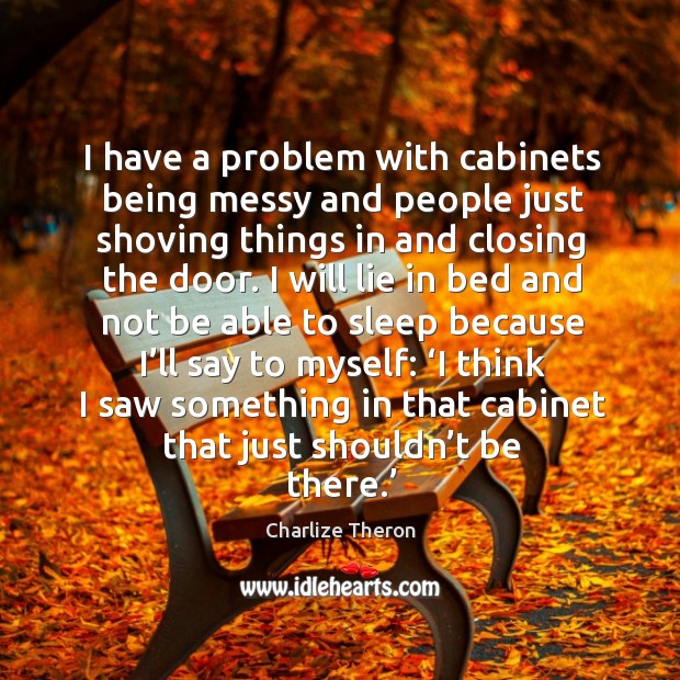 I have a problem with cabinets being messy and people just shoving things in and closing the door. Charlize Theron Picture Quote