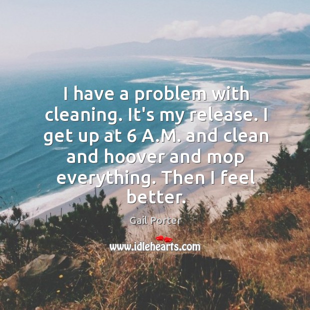 I have a problem with cleaning. It’s my release. I get up Gail Porter Picture Quote
