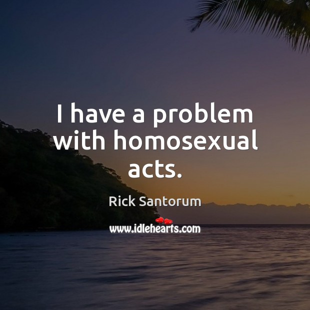 I have a problem with homosexual acts. Rick Santorum Picture Quote