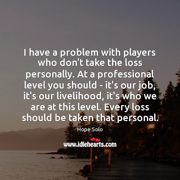 I have a problem with players who don’t take the loss personally. Hope Solo Picture Quote