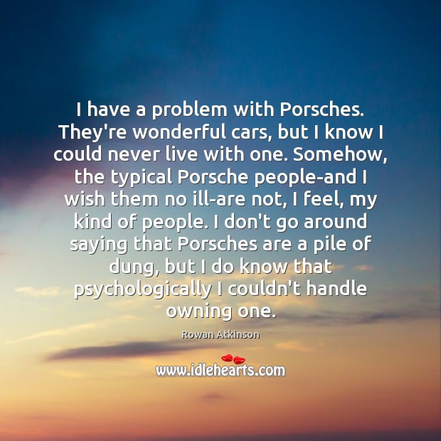 I have a problem with Porsches. They’re wonderful cars, but I know Rowan Atkinson Picture Quote