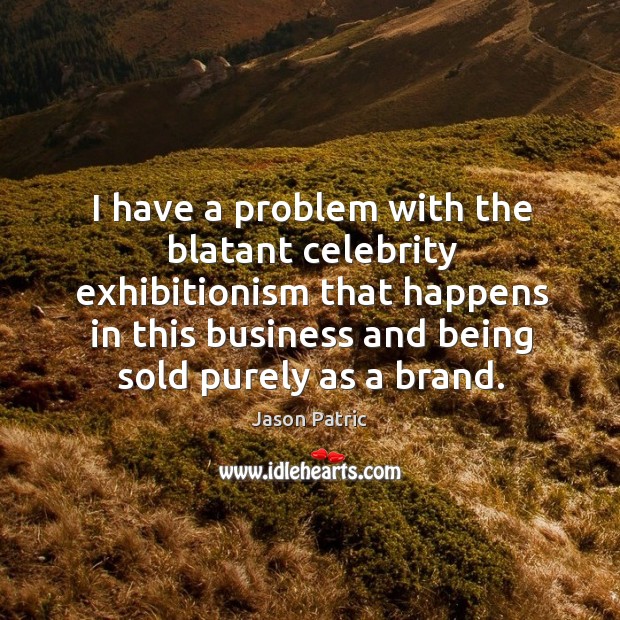 I have a problem with the blatant celebrity exhibitionism that happens in this business and being sold purely as a brand. Jason Patric Picture Quote
