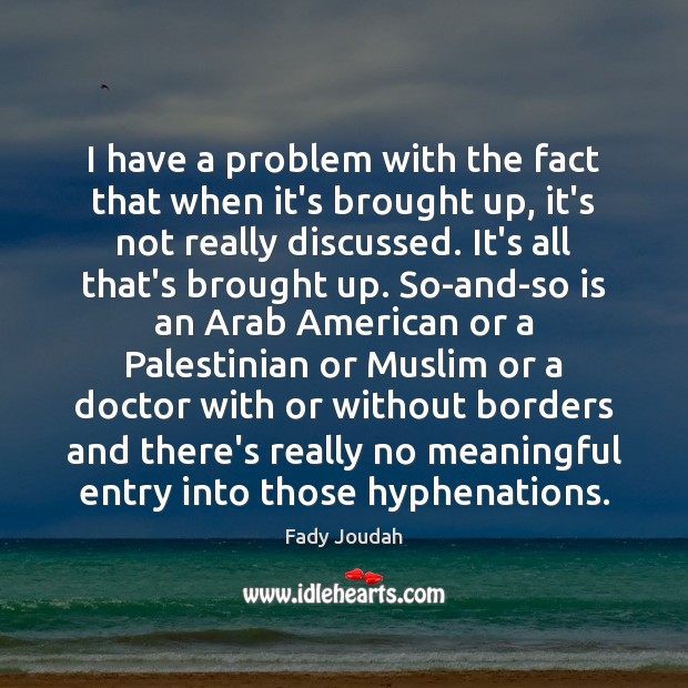 I have a problem with the fact that when it’s brought up, Fady Joudah Picture Quote