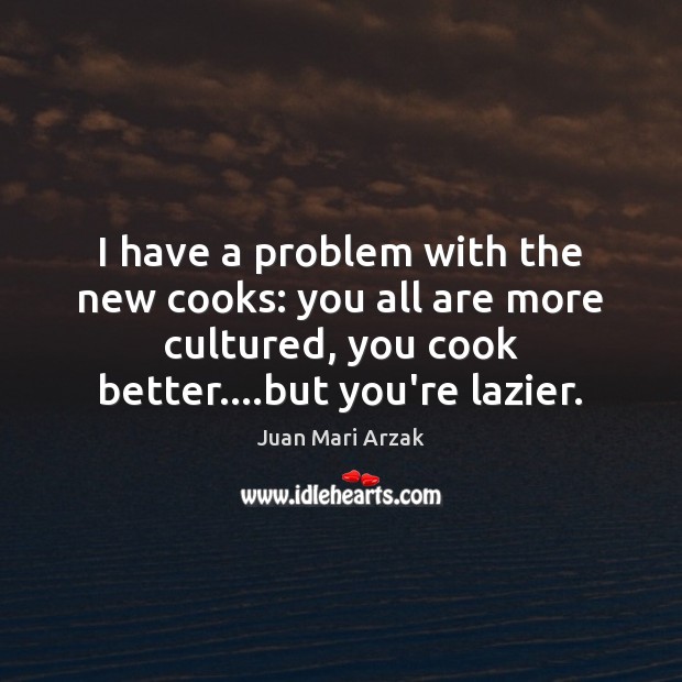 I have a problem with the new cooks: you all are more Juan Mari Arzak Picture Quote