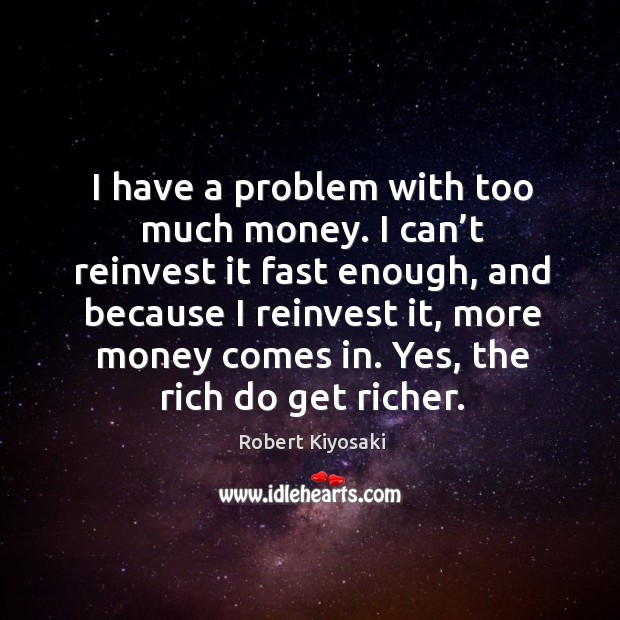 I have a problem with too much money. I can’t reinvest it fast enough, and because Robert Kiyosaki Picture Quote