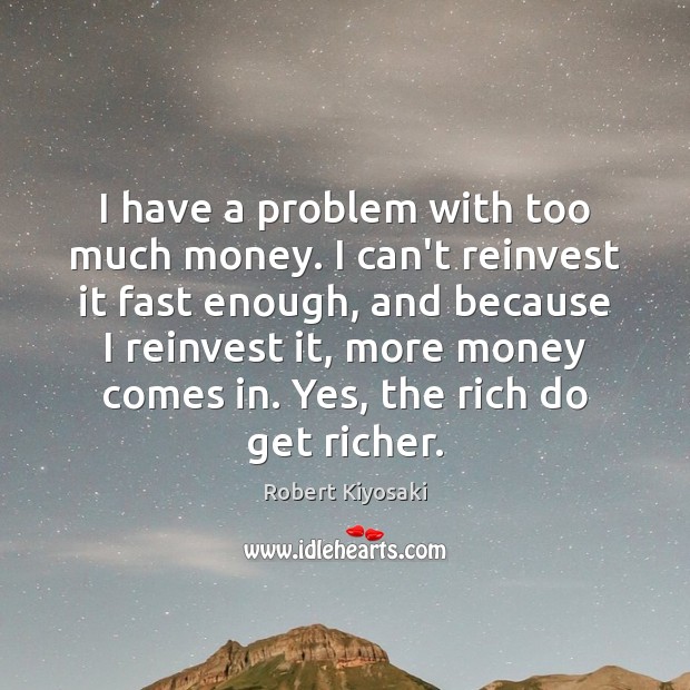I have a problem with too much money. I can’t reinvest it Robert Kiyosaki Picture Quote