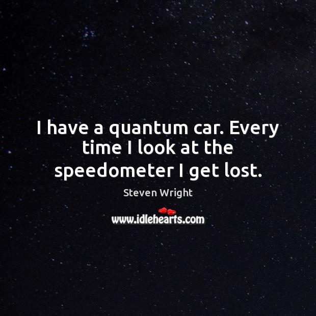 I have a quantum car. Every time I look at the speedometer I get lost. Steven Wright Picture Quote