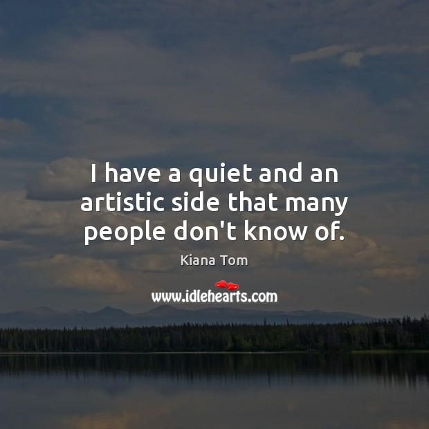 I have a quiet and an artistic side that many people don’t know of. Kiana Tom Picture Quote