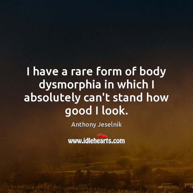 I have a rare form of body dysmorphia in which I absolutely can’t stand how good I look. Anthony Jeselnik Picture Quote
