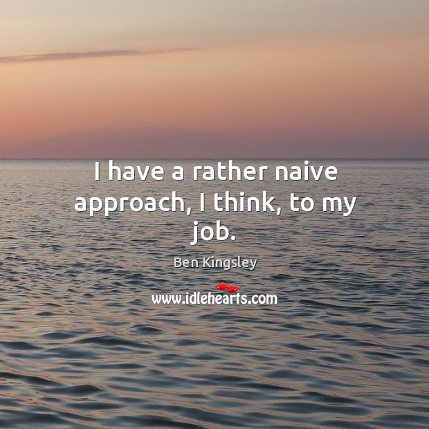 I have a rather naive approach, I think, to my job. Ben Kingsley Picture Quote