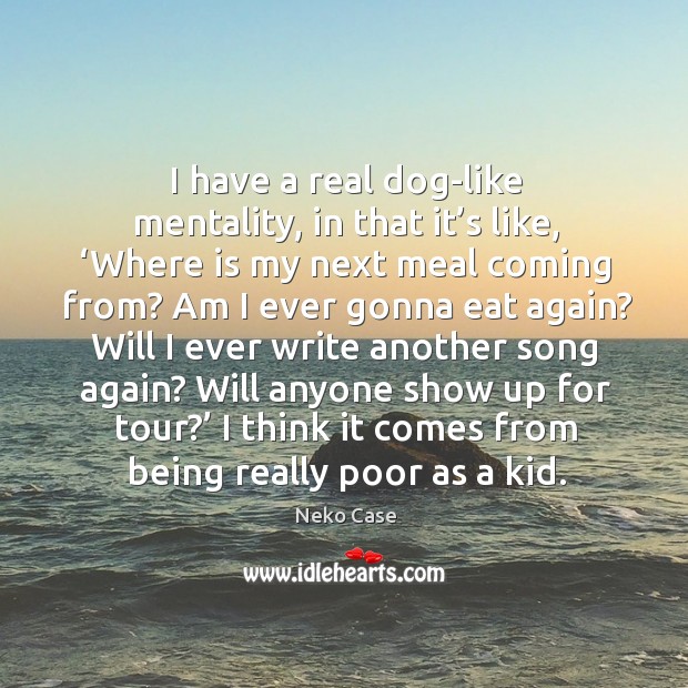 I have a real dog-like mentality, in that it’s like, ‘where is my next meal coming from? Neko Case Picture Quote
