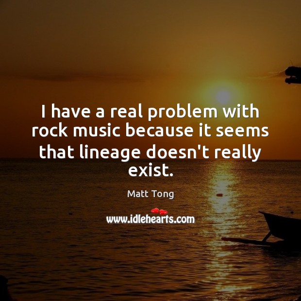 I have a real problem with rock music because it seems that lineage doesn’t really exist. Matt Tong Picture Quote