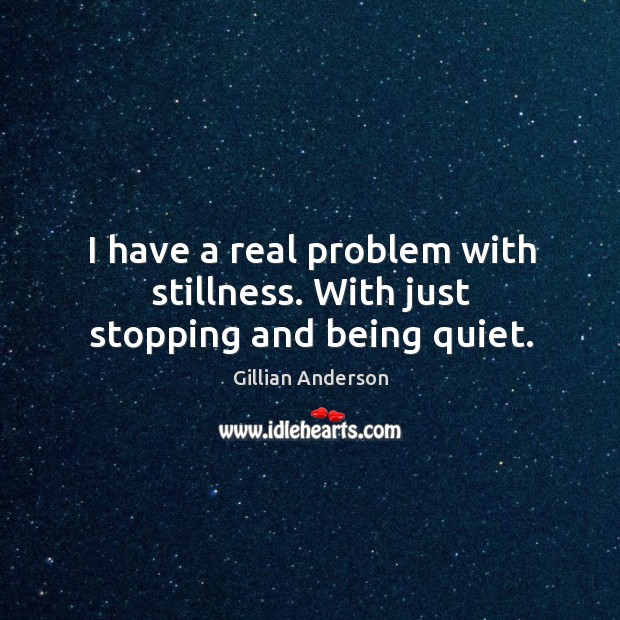 I have a real problem with stillness. With just stopping and being quiet. Image