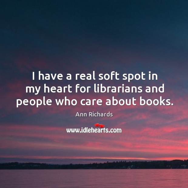 I have a real soft spot in my heart for librarians and people who care about books. Ann Richards Picture Quote