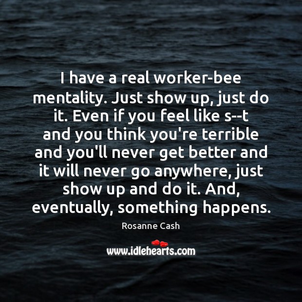 I have a real worker-bee mentality. Just show up, just do it. Rosanne Cash Picture Quote